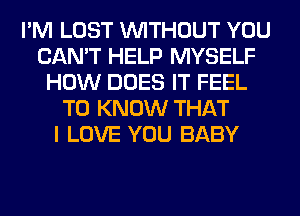 I'M LOST WITHOUT YOU
CAN'T HELP MYSELF
HOW DOES IT FEEL
TO KNOW THAT
I LOVE YOU BABY