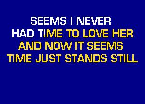 SEEMS I NEVER
HAD TIME TO LOVE HER
AND NOW IT SEEMS
TIME JUST STANDS STILL