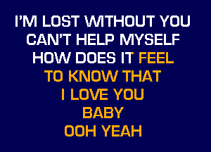 I'M LOST WITHOUT YOU
CAN'T HELP MYSELF
HOW DOES IT FEEL
TO KNOW THAT
I LOVE YOU
BABY
00H YEAH