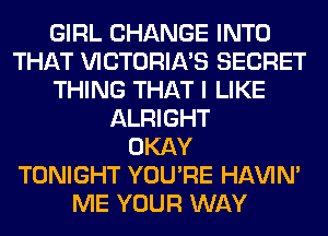 GIRL CHANGE INTO
THAT WCTORIA'S SECRET
THING THAT I LIKE
ALRIGHT
OKAY
TONIGHT YOU'RE HAVIN'
ME YOUR WAY