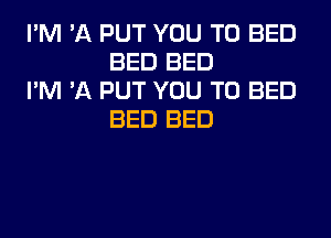 I'M 'A PUT YOU TO BED
BED BED

I'M 'A PUT YOU TO BED
BED BED