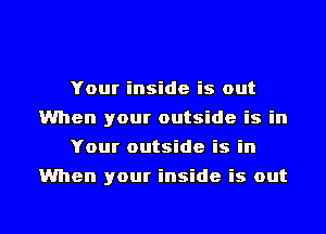 Your inside is out
When your outside is in
Your outside is in
When your inside is out