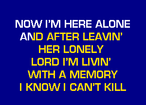 NOW I'M HERE ALONE
AND AFTER LEl-W'IN'
HER LONELY
LORD I'M LIVIN'
WITH A MEMORY
I KNOWI CAN'T KILL