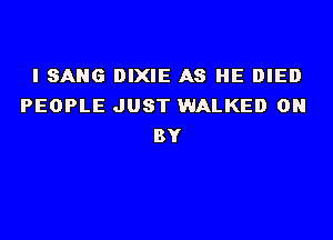 I SANG DIXIE A8 HE DIED
PEOPLE JUST WALKED 0

BY