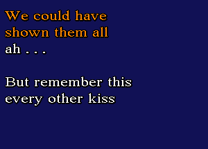 TWe could have
shown them all
ah . . .

But remember this
every other kiss