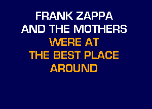 FRANK ZAPPA
AND THE MOTHERS
WERE AT
THE BEST PLACE
AROUND