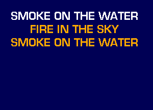 SMOKE ON THE WATER
FIRE IN THE SKY
SMOKE ON THE WATER