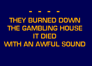 THEY BURNED DOWN
THE GAMBLING HOUSE
IT DIED
WITH AN AWFUL SOUND