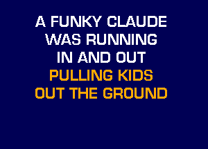 A FUNKY CLAUDE
WAS RUNNING
IN AND OUT

PULLING KIDS
OUT THE GROUND