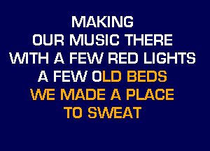 MAKING
OUR MUSIC THERE
WITH A FEW RED LIGHTS
A FEW OLD BEDS
WE MADE A PLACE
TO SWEAT