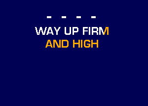 WAY UP FIRM
AND HIGH