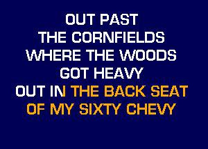 OUT PAST
THE CORNFIELDS
WHERE THE WOODS
GOT HEAW
OUT IN THE BACK SEAT
OF MY SIXTY CHEW