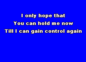 I only hope that
You can hold me now

Till I can gain control again