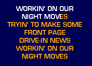 WORKIM ON OUR
NIGHT MOVES
TRYIN' TO MAKE SOME
FRONT PAGE
DRIVE-IN NEWS
WORKIM ON OUR
NIGHT MOVES