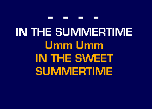 IN THE SUMMERTIME
Umm Umm
IN THE SWEET
SUMMERTIME