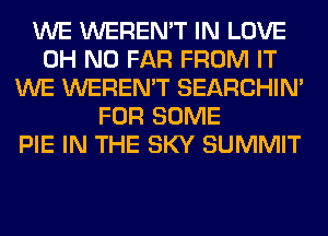 WE WEREN'T IN LOVE
OH NO FAR FROM IT
WE WEREN'T SEARCHIN'
FOR SOME
PIE IN THE SKY SUMMIT