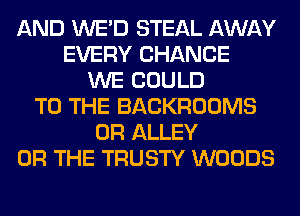 AND WE'D STEAL AWAY
EVERY CHANCE
WE COULD
TO THE BACKROOMS
0R ALLEY
OR THE TRUSTY WOODS