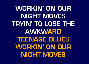WORKIN' ON OUR
NIGHT MOVES
TRYIN' TO LOSE THE
AWARD
TEENAGE BLUES
WORKIN' ON OUR
NIGHT MOVES