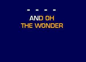 AND 0H
THE WONDER