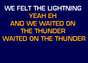 WE FELT THE LIGHTNING
YEAH EH
AND WE WAITED ON
THE THUNDER
WAITED ON THE THUNDER