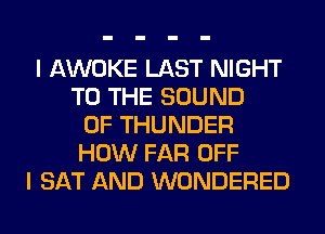 I AWOKE LAST NIGHT
TO THE SOUND
OF THUNDER
HOW FAR OFF
I SAT AND WONDERED