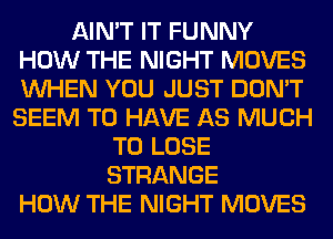 AIN'T IT FUNNY
HOW THE NIGHT MOVES
WHEN YOU JUST DON'T
SEEM TO HAVE AS MUCH

TO LOSE
STRANGE
HOW THE NIGHT MOVES