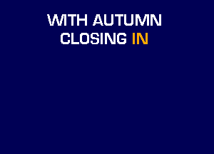 WITH AUTUMN
CLOSING IN