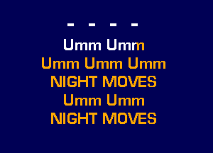Umm Umm
Umm Umm Umm

NIGHT MOVES
Umm Umm
NIGHT MOVES