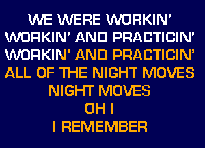 WE WERE WORKIM
WORKIM AND PRACTICIN'
WORKIM AND PRACTICIN'
ALL OF THE NIGHT MOVES

NIGHT MOVES
OH I
I REMEMBER