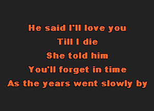 He said I'll love you
Till I die
She told him
You'll forget in time
As the years went slowly by