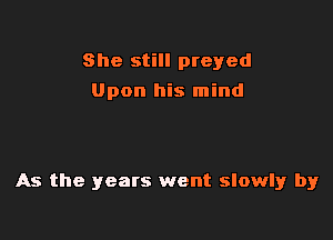 She still preyed
Upon his mind

As the years went slowlyr by