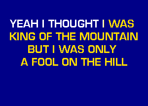 YEAH I THOUGHT I WAS
KING OF THE MOUNTAIN
BUT I WAS ONLY
A FOOL ON THE HILL
