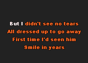 But I didn't see no tears
All dressed up to go away
First time I'd seen him
Smile in years