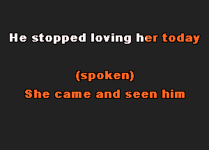 He stopped loving her today

(spoken)
She came and seen him