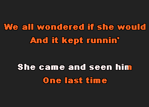 We all wondered if she would
And it kept runnin'

She came and seen him
One last time