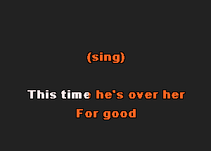 (sing)

This time he's over her
For good