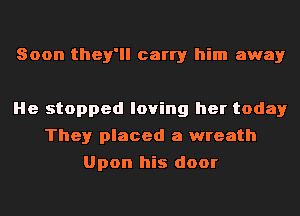 Soon they'll carry him away

He stopped loving her today
They placed a wreath
Upon his door