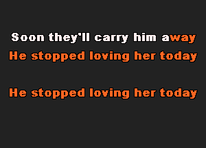 Soon they'll carry him away
He stopped loving her today

He stopped loving her today