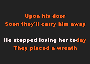 Upon his door
Soon they'll carry him away

He stopped loving her today
They placed a wreath