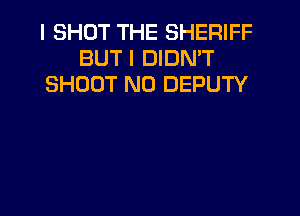 I SHUT THE SHERIFF
BUT I DIDN'T
SHOOT N0 DEPUTY