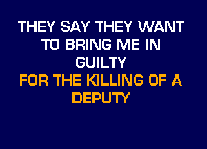 THEY SAY THEY WANT
TO BRING ME IN
GUILTY
FOR THE KILLING OF A
DEPUTY