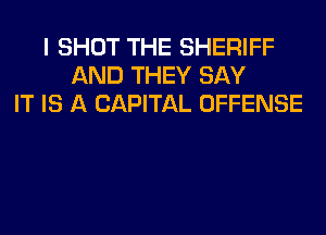 I SHOT THE SHERIFF
AND THEY SAY
IT IS A CAPITAL OFFENSE