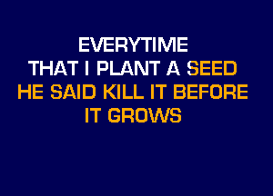 EVERYTIME
THAT I PLANT A SEED
HE SAID KILL IT BEFORE
IT GROWS