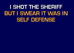 I SHOT THE SHERIFF
BUT I SWEAR IT WAS IN
SELF DEFENSE