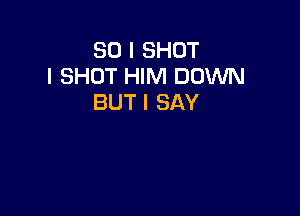 SO I SHOT
l SHOT HIM DOWN
BUT I SAY