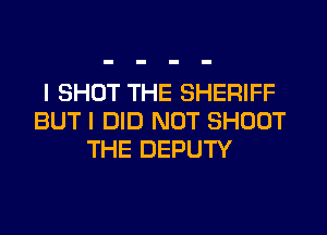 I SHOT THE SHERIFF
BUT I DID NOT SHOOT
THE DEPUTY