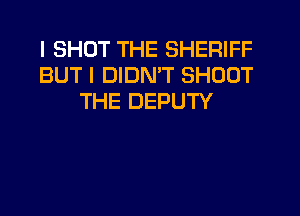I SHOT THE SHERIFF
BUT I DIDN'T SHOUT
THE DEPUTY