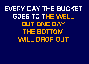 EVERY DAY THE BUCKET
GOES TO THE WELL
BUT ONE DAY
THE BOTTOM
WILL DROP OUT