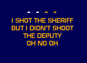 I SHOT THE SHERIFF
BUT I DIDN'T SHOUT
THE DEPUTY
OH ND OH