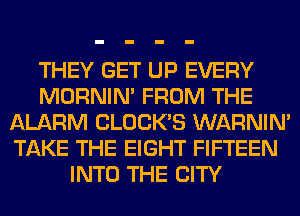 THEY GET UP EVERY
MORNIM FROM THE
ALARM CLOCKS WARNIN'
TAKE THE EIGHT FIFTEEN
INTO THE CITY